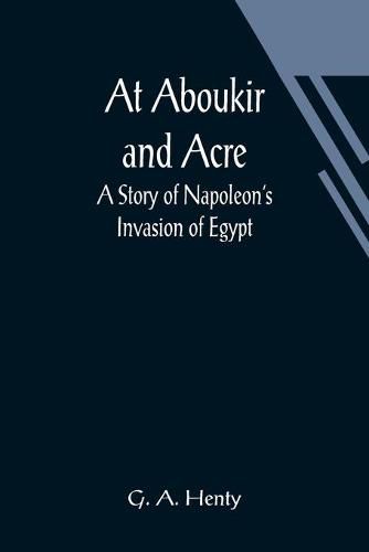 Cover image for At Aboukir and Acre: A Story of Napoleon's Invasion of Egypt