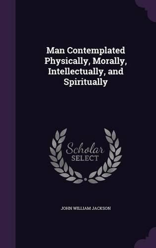 Cover image for Man Contemplated Physically, Morally, Intellectually, and Spiritually