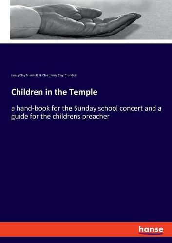 Children in the Temple: a hand-book for the Sunday school concert and a guide for the childrens preacher