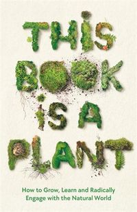 Cover image for This Book is a Plant: How to Grow, Learn and Radically Engage with the Natural World