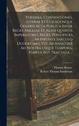 Cover image for Foedera, Conventiones, Literae Et Cujuscunque Generis Acta Publica Inter Reges Angliae Et Alios Quosvis Imperatores, Reges, Pontifices ... Ab Ineunte Saeculo Duodecimo, Viz. Ab Anno 1101 Ad Nostra Usque Tempora, Habita Aut Tractata ...