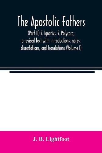 The Apostolic Fathers: (Part II) S. Ignativs. S. Polycarp; a revised text with introductions, notes, dissertations, and translations (Volume I)