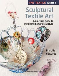 Cover image for The Textile Artist: Sculptural Textile Art: A Practical Guide to Mixed Media Wire Sculpture