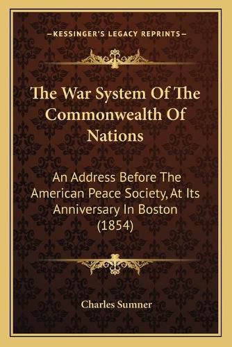 Cover image for The War System of the Commonwealth of Nations: An Address Before the American Peace Society, at Its Anniversary in Boston (1854)