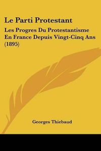 Cover image for Le Parti Protestant: Les Progres Du Protestantisme En France Depuis Vingt-Cinq ANS (1895)