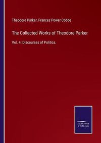 Cover image for The Collected Works of Theodore Parker: Vol. 4. Discourses of Politics.