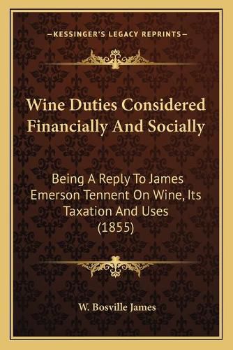 Wine Duties Considered Financially and Socially: Being a Reply to James Emerson Tennent on Wine, Its Taxation and Uses (1855)