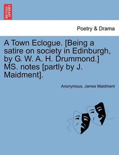 Cover image for A Town Eclogue. [being a Satire on Society in Edinburgh, by G. W. A. H. Drummond.] Ms. Notes [partly by J. Maidment].