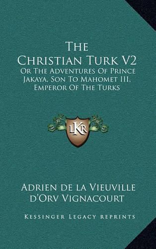 Cover image for The Christian Turk V2: Or the Adventures of Prince Jakaya, Son to Mahomet III, Emperor of the Turks