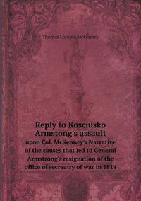 Cover image for Reply to Kosciusko Armstong's assault upon Col. McKenney's Narrative of the causes that led to General Armstrong's resignation of the office of secreatry of war in 1814