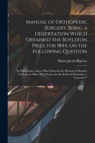 Manual of Orthopedic Surgery, Being a Dissertation Which Obtained the Boylston Prize for 1844, on the Following Question: In What Cases, and to What Extent is the Division of Muscles, Tendons, or Other Parts Proper for the Relief of Deformity Or...