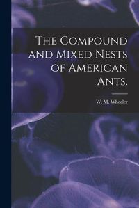 Cover image for The Compound and Mixed Nests of American Ants.