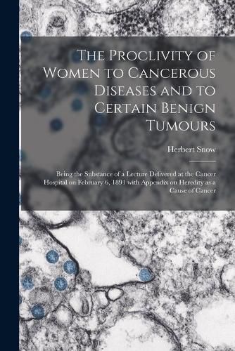 Cover image for The Proclivity of Women to Cancerous Diseases and to Certain Benign Tumours [electronic Resource]: Being the Substance of a Lecture Delivered at the Cancer Hospital on February 6, 1891 With Appendix on Heredity as a Cause of Cancer