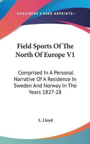 Cover image for Field Sports of the North of Europe V1: Comprised in a Personal Narrative of a Residence in Sweden and Norway in the Years 1827-28