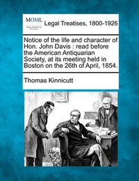 Cover image for Notice of the Life and Character of Hon. John Davis: Read Before the American Antiquarian Society, at Its Meeting Held in Boston on the 26th of April, 1854.