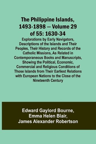 The Philippine Islands, 1493-1898 - Volume 29 of 55 1630-34 Explorations by Early Navigators, Descriptions of the Islands and Their Peoples, Their History and Records of the Catholic Missions, As Related in Contemporaneous Books and Manuscripts, Showing the Po