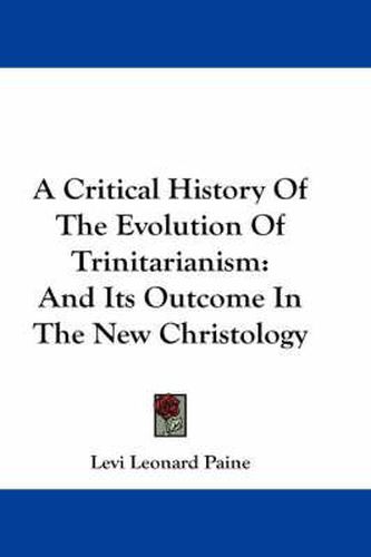 Cover image for A Critical History of the Evolution of Trinitarianism: And Its Outcome in the New Christology