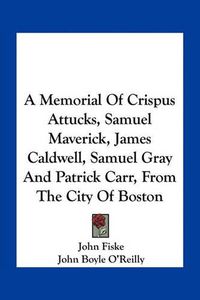 Cover image for A Memorial of Crispus Attucks, Samuel Maverick, James Caldwell, Samuel Gray and Patrick Carr, from the City of Boston