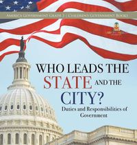 Cover image for Who Leads the State and the City? Duties and Responsibilities of Government America Government Grade 3 Children's Government Books