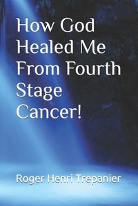 Cover image for How God Healed Me From Fourth Stage Cancer!