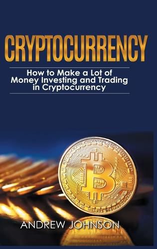 Cover image for Cryptocurrency - Hardcover Version: How to Make a Lot of Money Investing and Trading in Cryptocurrency: Unlocking the Lucrative World of Cryptocurrency