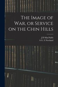 Cover image for The Image of war, or Service on the Chin Hills