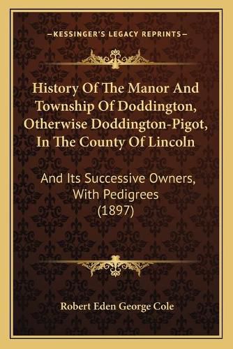 Cover image for History of the Manor and Township of Doddington, Otherwise Doddington-Pigot, in the County of Lincoln: And Its Successive Owners, with Pedigrees (1897)