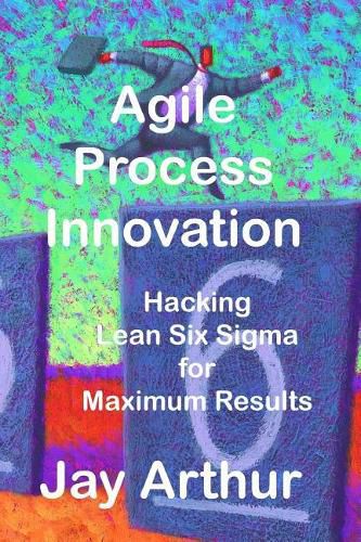 Cover image for Agile Process Innovation: Hacking Lean Six Sigma to Maximize Results