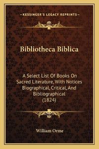 Cover image for Bibliotheca Biblica: A Select List of Books on Sacred Literature, with Notices Biographical, Critical, and Bibliographical (1824)