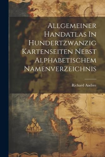 Cover image for Allgemeiner Handatlas In Hundertzwanzig Kartenseiten Nebst Alphabetischem Namenverzeichnis