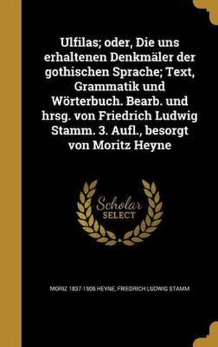 Ulfilas; Oder, Die Uns Erhaltenen Denkmaler Der Gothischen Sprache; Text, Grammatik Und Worterbuch. Bearb. Und Hrsg. Von Friedrich Ludwig Stamm. 3. Aufl., Besorgt Von Moritz Heyne