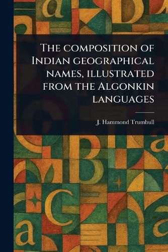 Cover image for The Composition of Indian Geographical Names, Illustrated From the Algonkin Languages