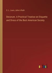 Cover image for Decorum. A Practical Treatise on Etiquette and Dress of the Best American Society