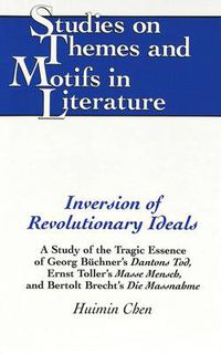 Cover image for Inversion of Revolutionary Ideals: A Study of the Tragic Essence of Georg Buechner's Dantons Tod, Ernst Toller's Masse Mensch, and Bertolt Brecht's Die Massnahme