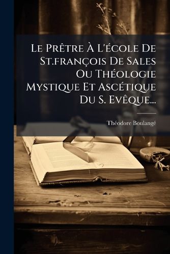 Cover image for Le PrAatre A L'A(c)cole De St.francois De Sales Ou ThA(c)ologie Mystique Et AscA(c)tique Du S. EvAaque...