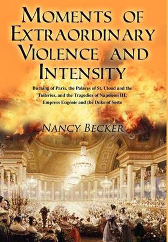 Cover image for Moments of Extraordinary Violence and Intensity: Burning of Paris, the Palaces of St. Cloud and the Tuileries, and the Tragedies of Napoleon III, Empr