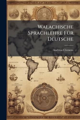 Cover image for Walachische Sprachlehre F R Deutsche: Nebst Einem Kleinen Walachisch-Deutsch Und Deutsch-Walachischen W Rterbuche