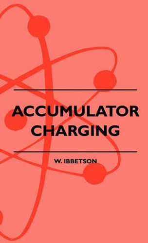 Cover image for Accumulator Charging - Maintenance And Repair - Intended For The Use Of All Interested In The Charging And Upkeep Of Accumulators For Wireless Work, Electric Vehicles, Motor-Cars And Cycles, Country House Lighting And Emergency Plants