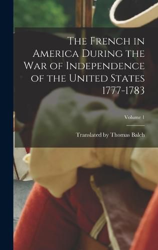 The French in America During the War of Independence of the United States 1777-1783; Volume 1