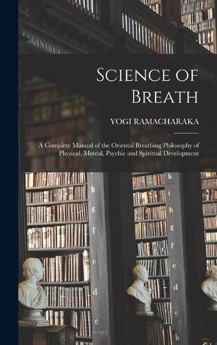 Cover image for Science of Breath; a Complete Manual of the Oriental Breathing Philosophy of Physical, Mental, Psychic and Spiritual Development