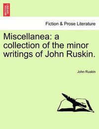 Cover image for Miscellanea: A Collection of the Minor Writings of John Ruskin.