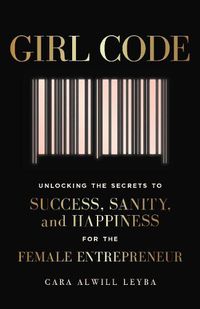 Cover image for Girl Code: Unlocking the Secrets to Success, Sanity and Happiness for the Female Entrepreneur