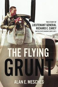 Cover image for The Flying Grunt: The Story of Lieutenant General Richard E. Carey, United States Marine Corps (Ret)