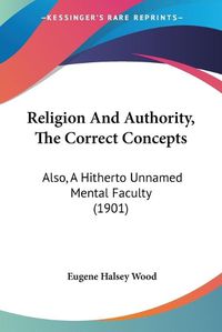 Cover image for Religion and Authority, the Correct Concepts: Also, a Hitherto Unnamed Mental Faculty (1901)