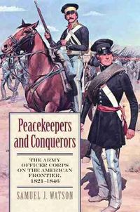 Cover image for Peacekeepers and Conquerors: The Army Officer Corps on the American Frontier, 1821-1846