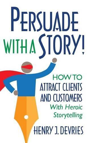 Cover image for Persuade With a Story!: How to Attract Clients and Customers With Heroic Storytelling