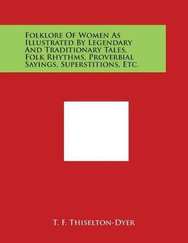 Cover image for Folklore of Women as Illustrated by Legendary and Traditionary Tales, Folk Rhythms, Proverbial Sayings, Superstitions, Etc.