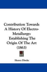 Cover image for Contribution Towards A History Of Electro-Metallurgy: Establishing The Origin Of The Art (1863)