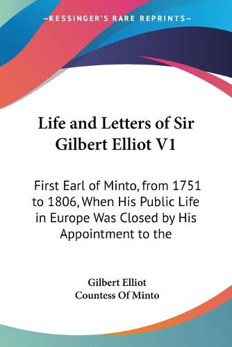 Life and Letters of Sir Gilbert Elliot V1: First Earl of Minto, from 1751 to 1806, When His Public Life in Europe Was Closed by His Appointment to the Vice-Royalty of India