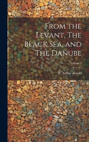 Cover image for From the Levant, The Black Sea, and The Danube; Volume I